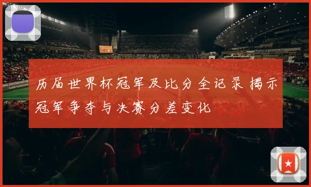 历届世界杯冠军及比分全记录 揭示冠军争夺与决赛分差变化