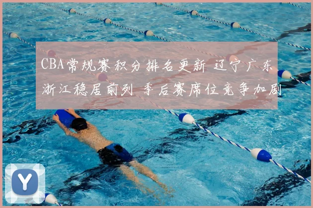 CBA常规赛积分排名更新 辽宁广东浙江稳居前列 季后赛席位竞争加剧