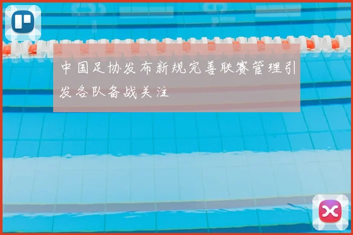 中国足协发布新规完善联赛管理引发各队备战关注