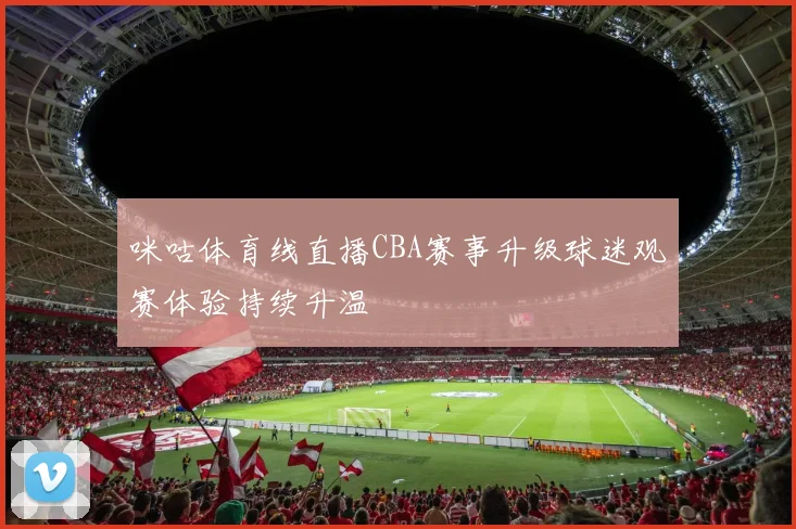 咪咕体育线直播CBA赛事升级球迷观赛体验持续升温
