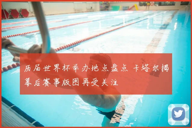 历届世界杯举办地点盘点 卡塔尔揭幕后赛事版图再受关注