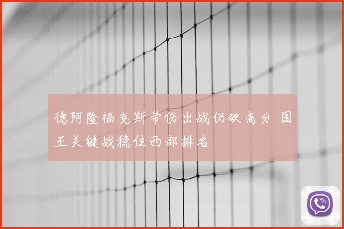 德阿隆福克斯带伤出战仍砍高分 国王关键战稳住西部排名
