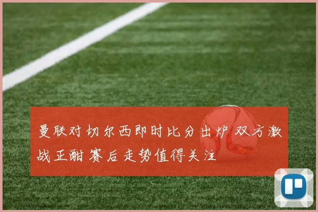 曼联对切尔西即时比分出炉 双方激战正酣 赛后走势值得关注