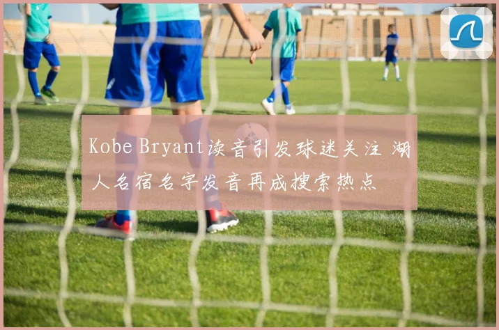 Kobe Bryant读音引发球迷关注 湖人名宿名字发音再成搜索热点