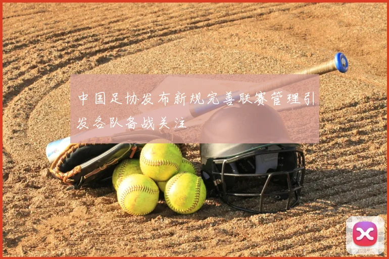 中国足协发布新规完善联赛管理引发各队备战关注