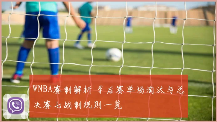 WNBA赛制解析 季后赛单场淘汰与总决赛七战制规则一览