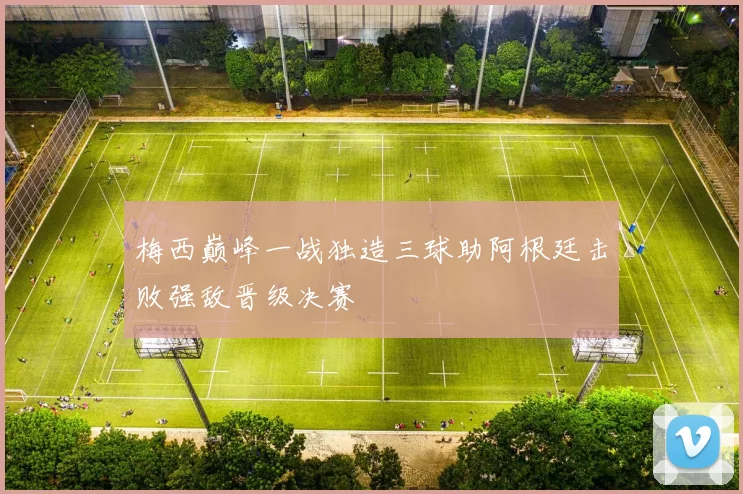 梅西巅峰一战独造三球助阿根廷击败强敌晋级决赛