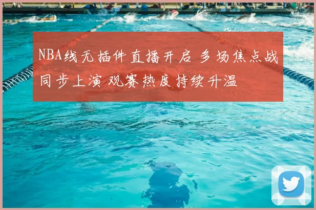 NBA线无插件直播开启 多场焦点战同步上演 观赛热度持续升温