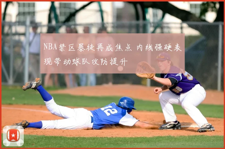 NBA禁区暴徒再成焦点 内线强硬表现带动球队攻防提升