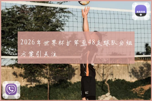 2026年世界杯扩军至48支球队分组方案引关注