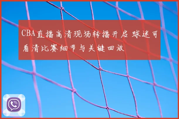 CBA直播高清现场转播开启 球迷可看清比赛细节与关键回放