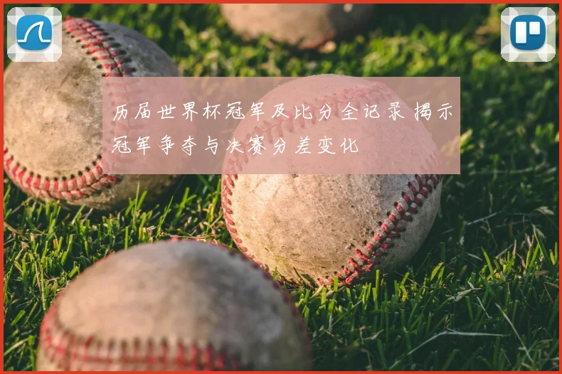 历届世界杯冠军及比分全记录 揭示冠军争夺与决赛分差变化