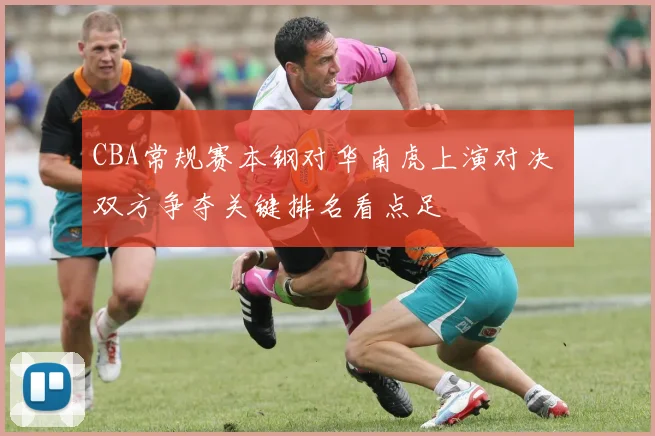 CBA常规赛本钢对华南虎上演对决 双方争夺关键排名看点足