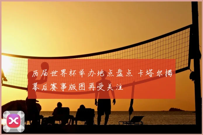 历届世界杯举办地点盘点 卡塔尔揭幕后赛事版图再受关注
