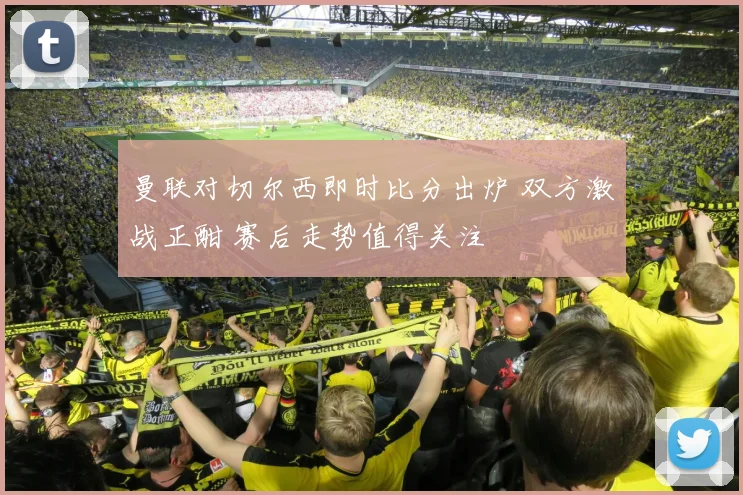 曼联对切尔西即时比分出炉 双方激战正酣 赛后走势值得关注