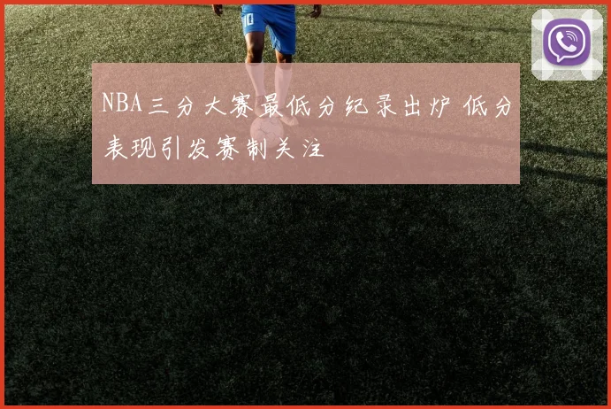 NBA三分大赛最低分纪录出炉 低分表现引发赛制关注