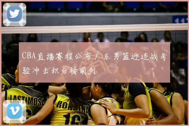 CBA直播赛程公布广东男篮迎连战考验冲击积分榜前列
