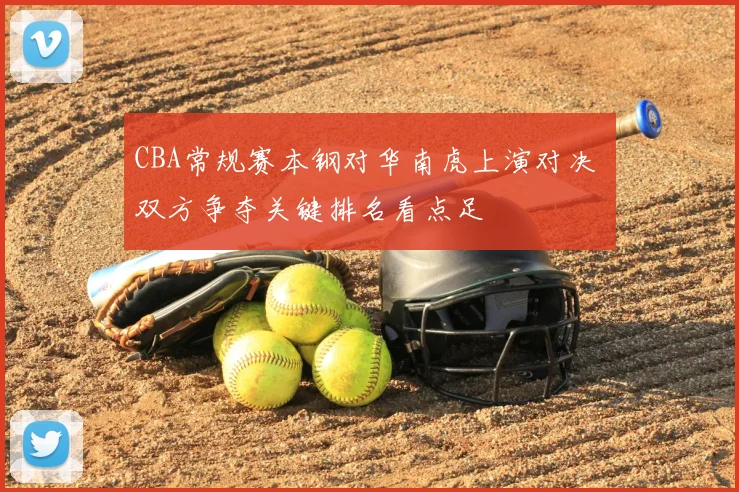 CBA常规赛本钢对华南虎上演对决 双方争夺关键排名看点足