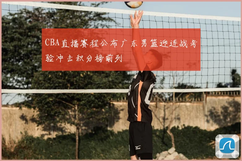 CBA直播赛程公布广东男篮迎连战考验冲击积分榜前列