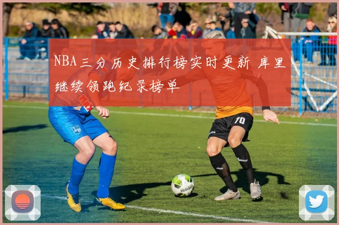 NBA三分历史排行榜实时更新 库里继续领跑纪录榜单