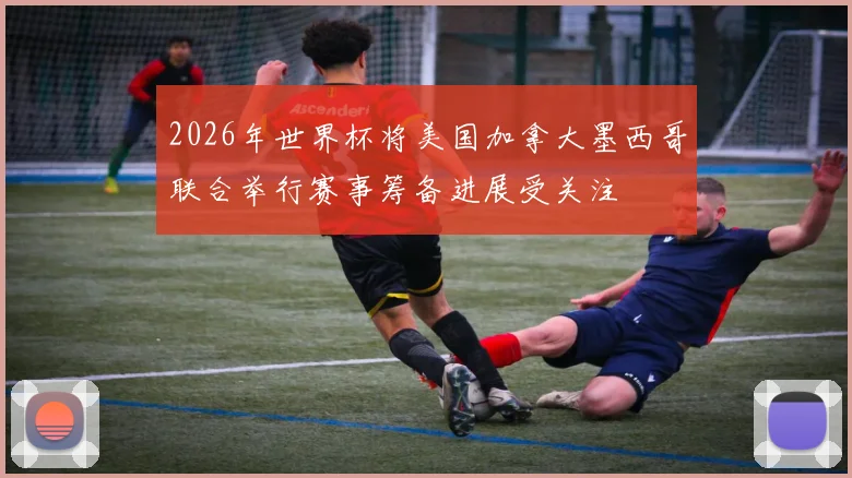 2026年世界杯将美国加拿大墨西哥联合举行赛事筹备进展受关注