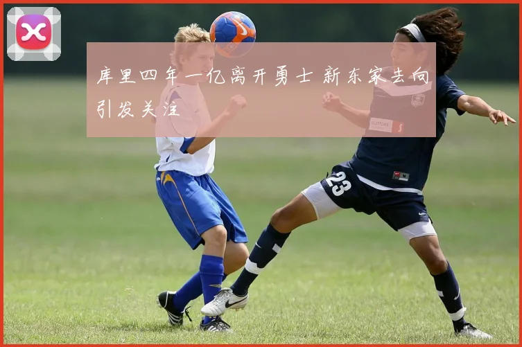库里四年一亿离开勇士 新东家去向引发关注
