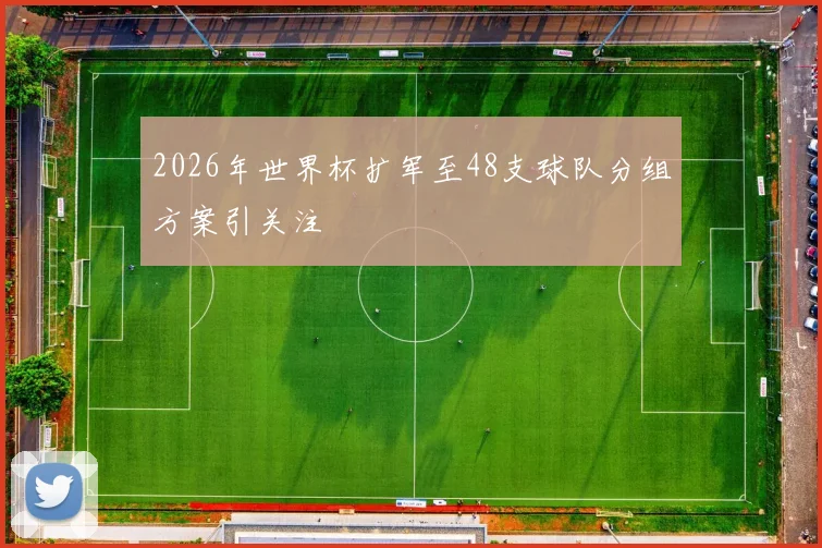 2026年世界杯扩军至48支球队分组方案引关注