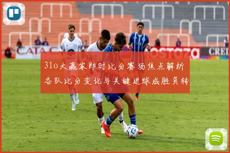 31o大赢家即时比分赛场焦点解析 各队比分变化与关键进球成胜负转折
